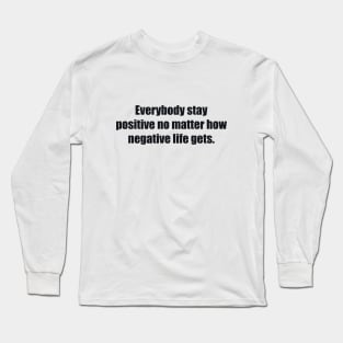 Everybody stay positive no matter how negative life gets. Long Sleeve T-Shirt